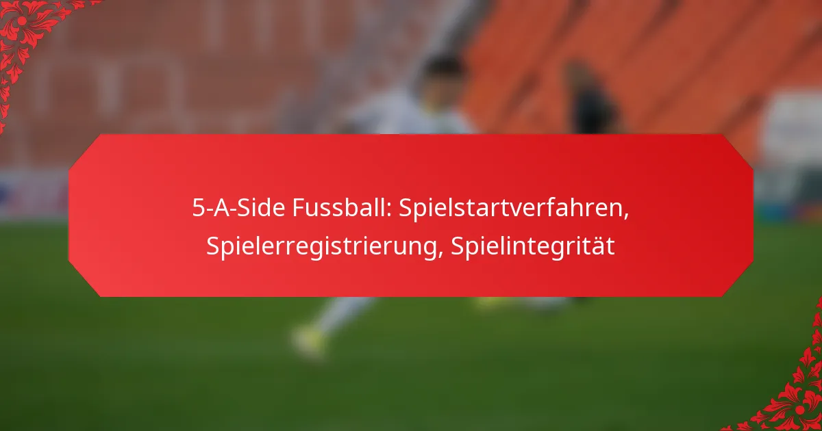 5-A-Side Fussball: Spielstartverfahren, Spielerregistrierung, Spielintegrität