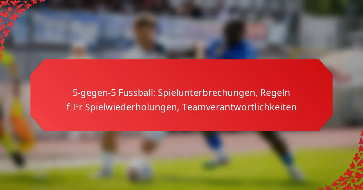 5-gegen-5 Fussball: Spielunterbrechungen, Regeln für Spielwiederholungen, Teamverantwortlichkeiten