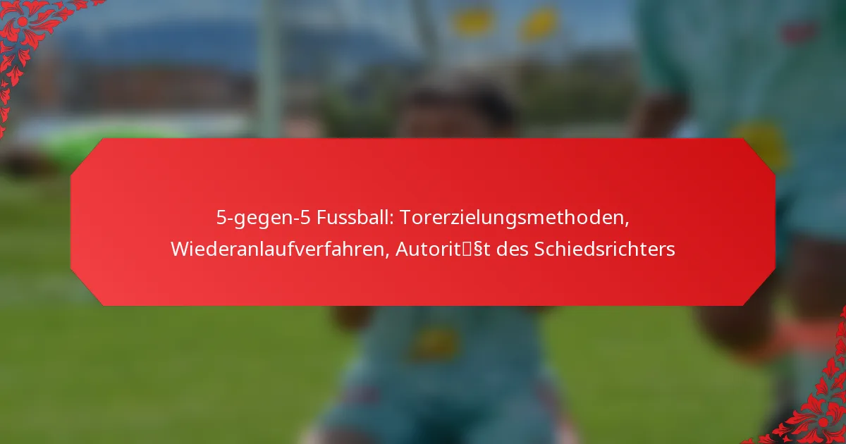 5-gegen-5 Fussball: Torerzielungsmethoden, Wiederanlaufverfahren, Autorität des Schiedsrichters