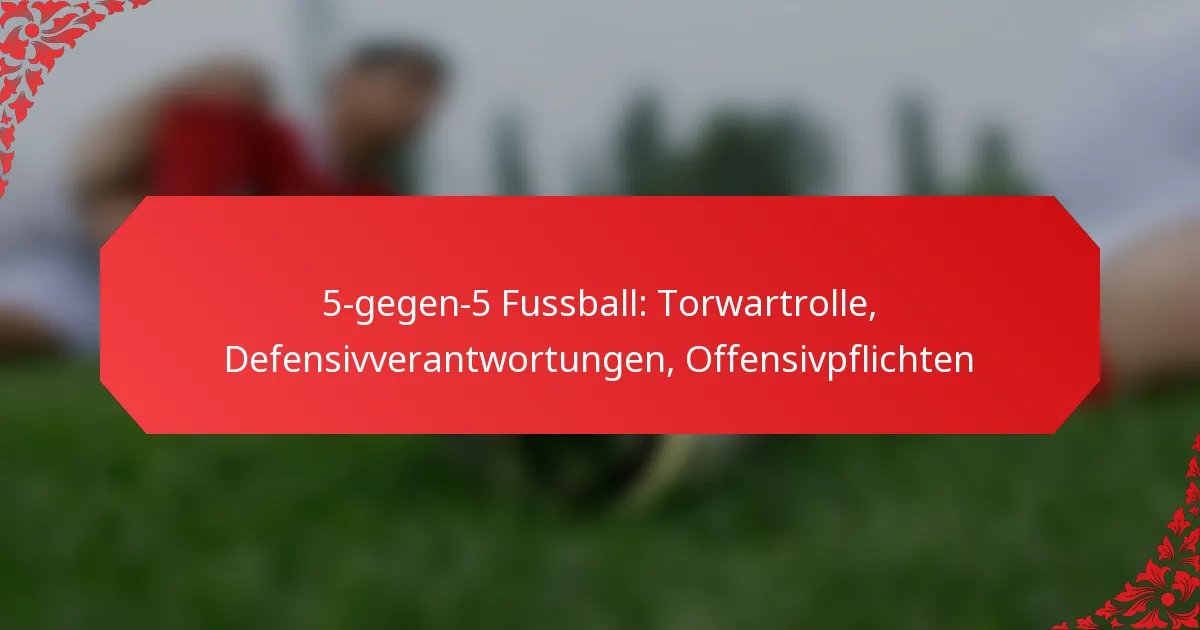 5-gegen-5 Fussball: Torwartrolle, Defensivverantwortungen, Offensivpflichten