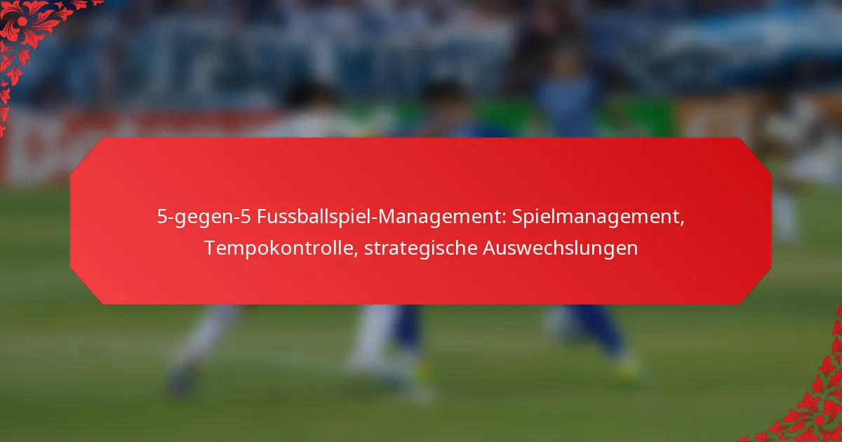 5-gegen-5 Fussballspiel-Management: Spielmanagement, Tempokontrolle, strategische Auswechslungen