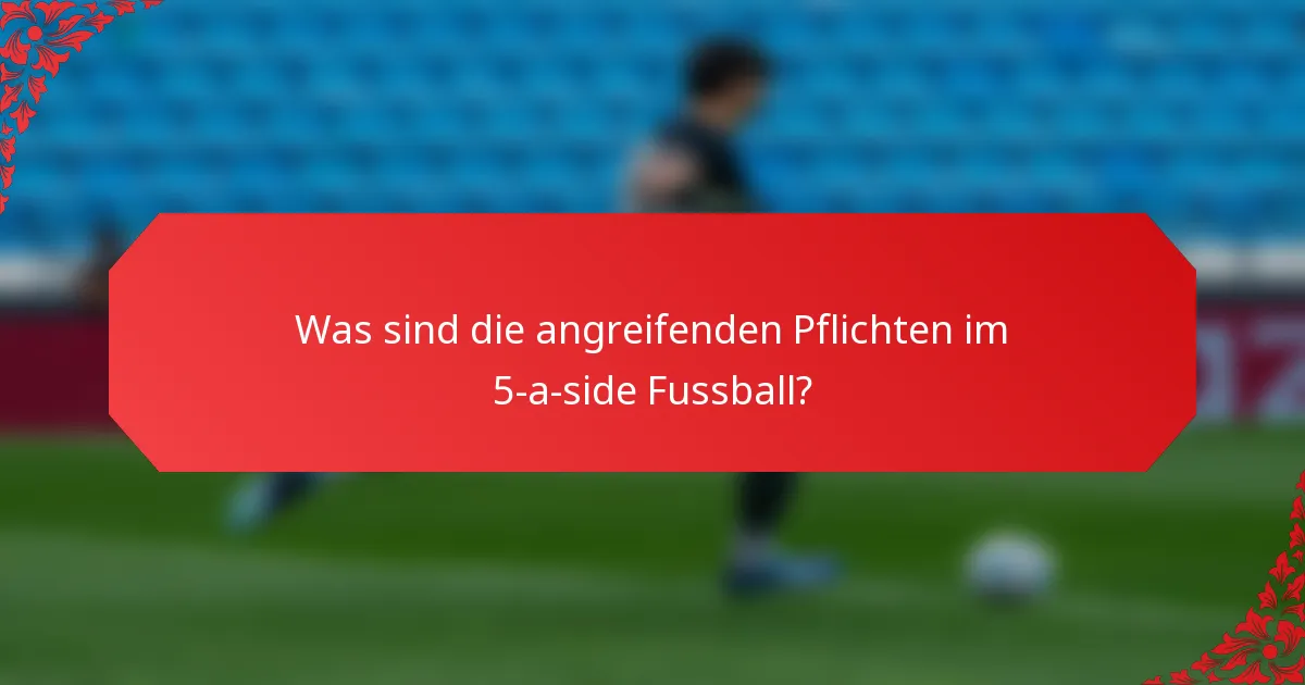Was sind die angreifenden Pflichten im 5-a-side Fussball?