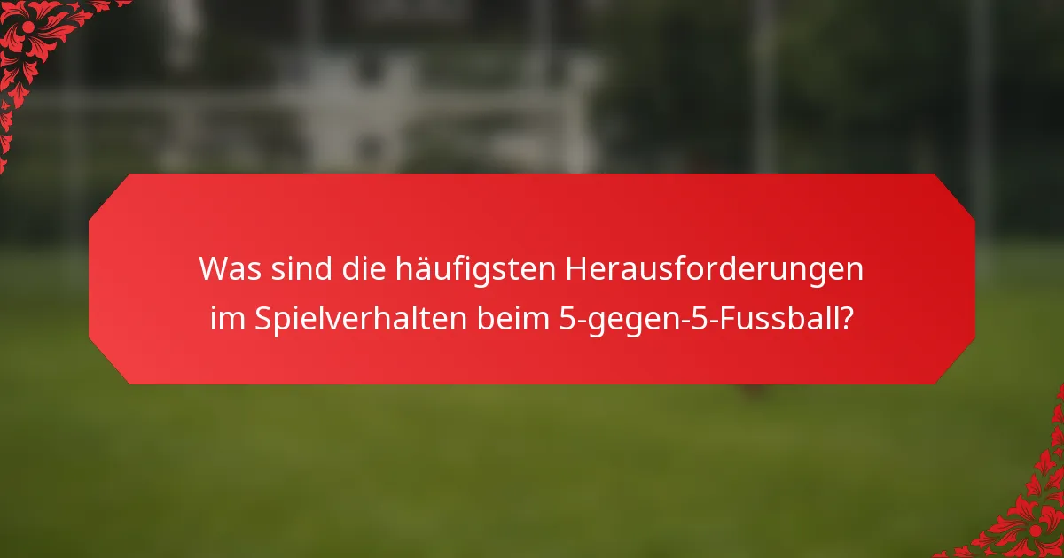 Was sind die häufigsten Herausforderungen im Spielverhalten beim 5-gegen-5-Fussball?