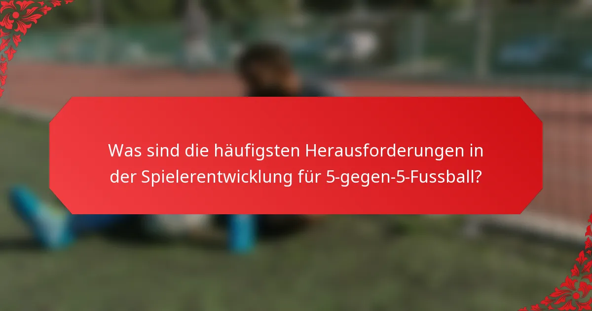 Was sind die häufigsten Herausforderungen in der Spielerentwicklung für 5-gegen-5-Fussball?