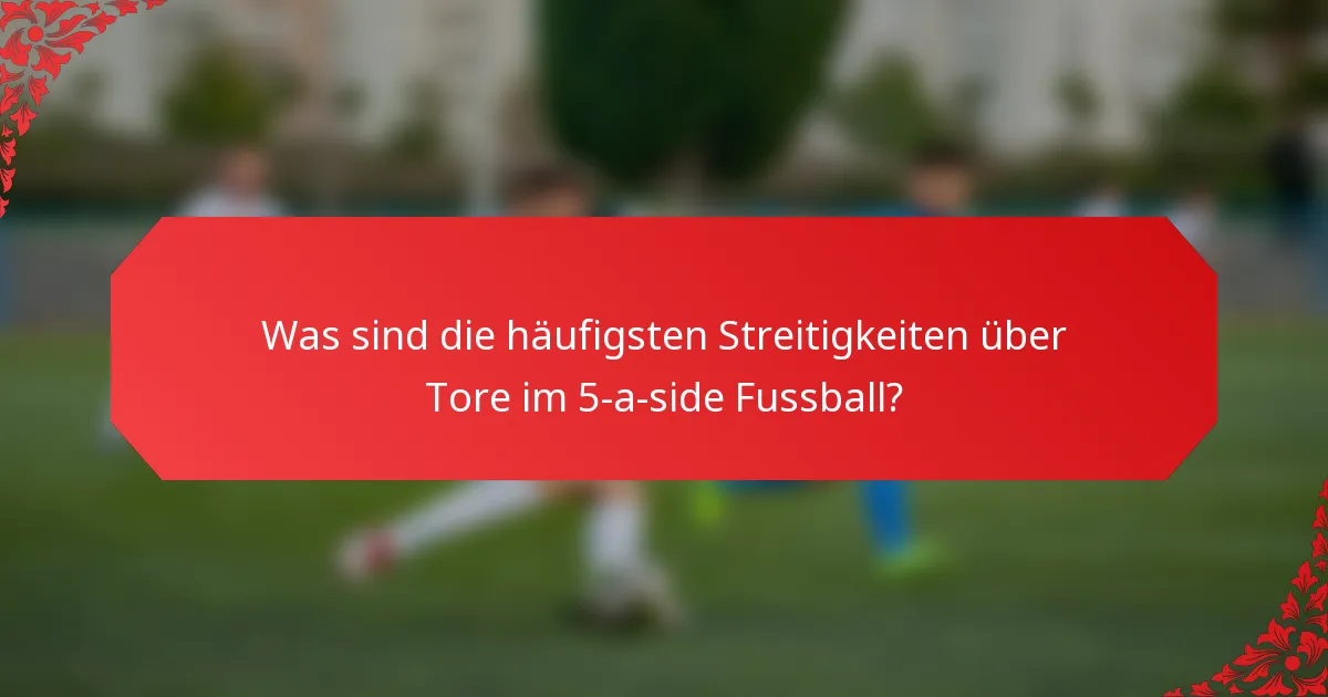 Was sind die häufigsten Streitigkeiten über Tore im 5-a-side Fussball?