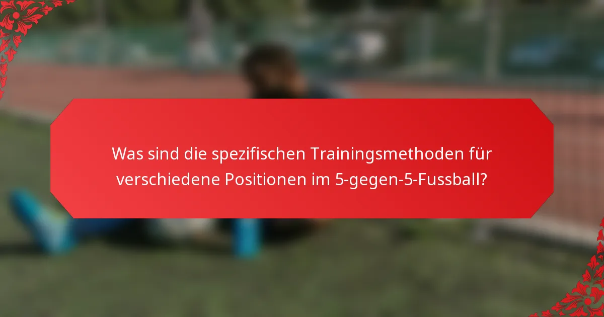 Was sind die spezifischen Trainingsmethoden für verschiedene Positionen im 5-gegen-5-Fussball?