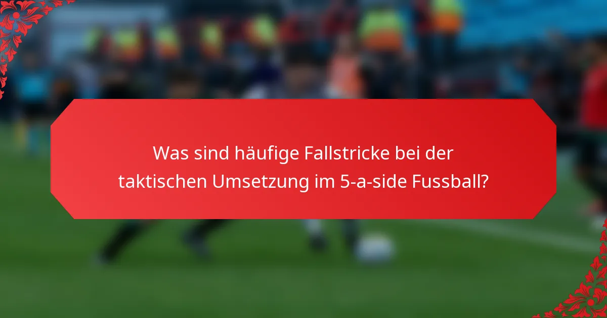 Was sind häufige Fallstricke bei der taktischen Umsetzung im 5-a-side Fussball?