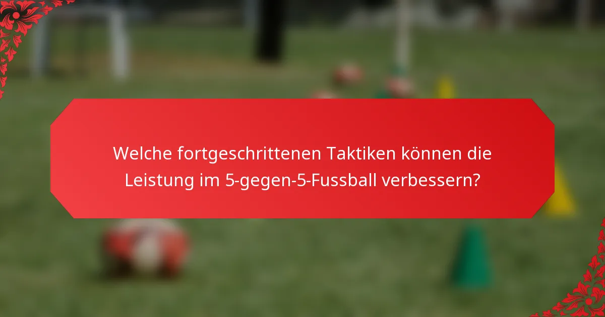 Welche fortgeschrittenen Taktiken können die Leistung im 5-gegen-5-Fussball verbessern?