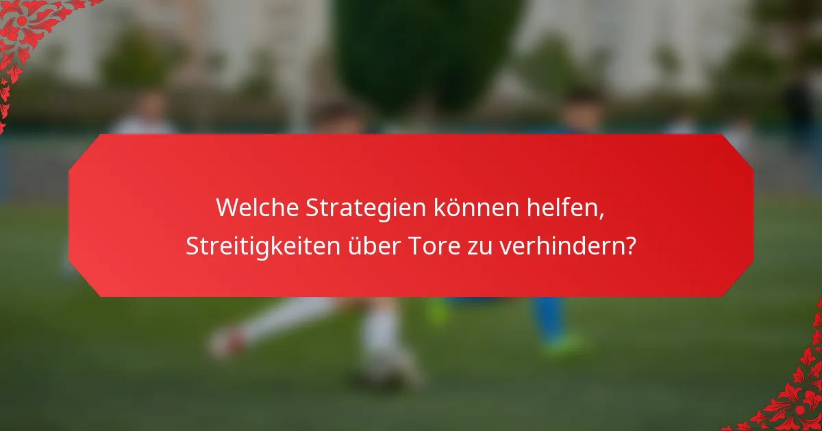 Welche Strategien können helfen, Streitigkeiten über Tore zu verhindern?