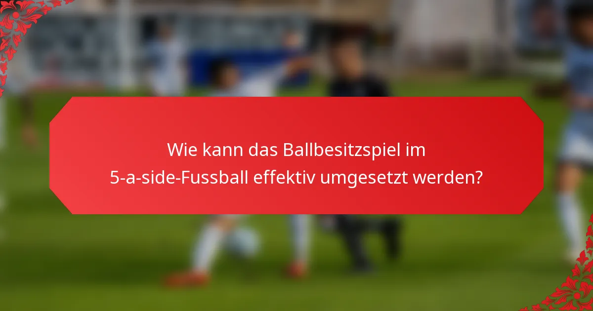 Wie kann das Ballbesitzspiel im 5-a-side-Fussball effektiv umgesetzt werden?