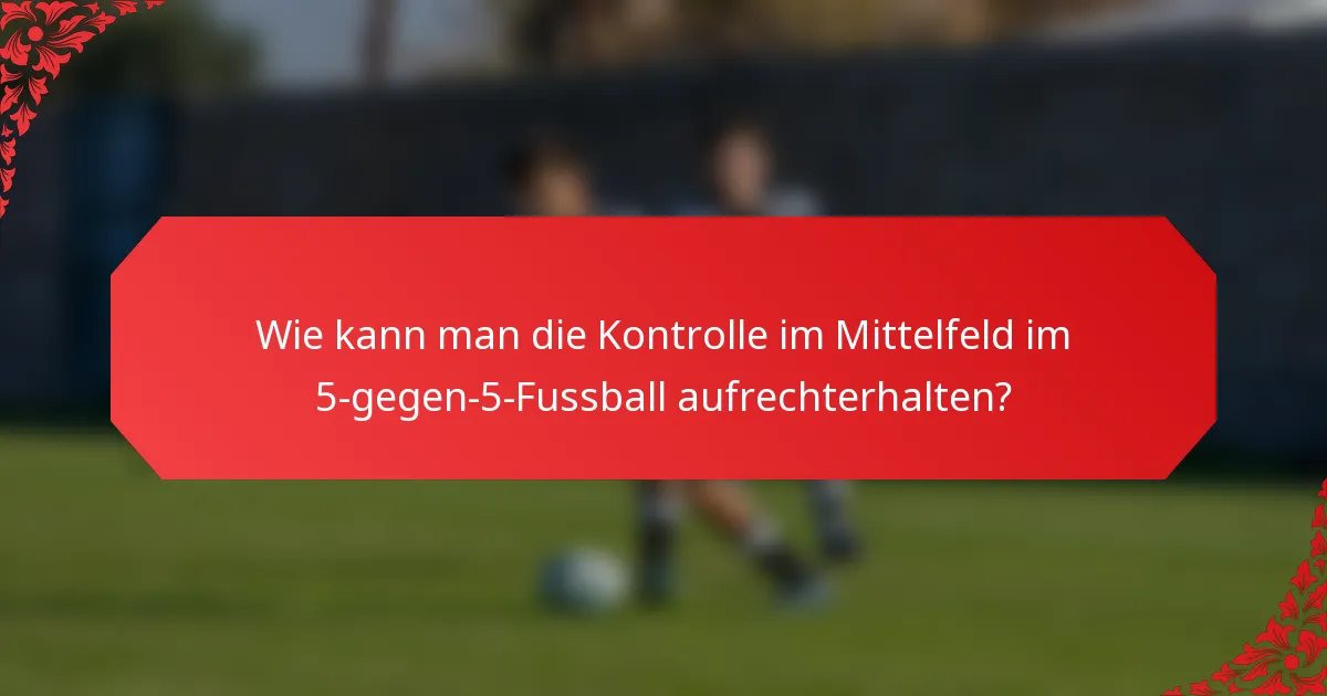 Wie kann man die Kontrolle im Mittelfeld im 5-gegen-5-Fussball aufrechterhalten?