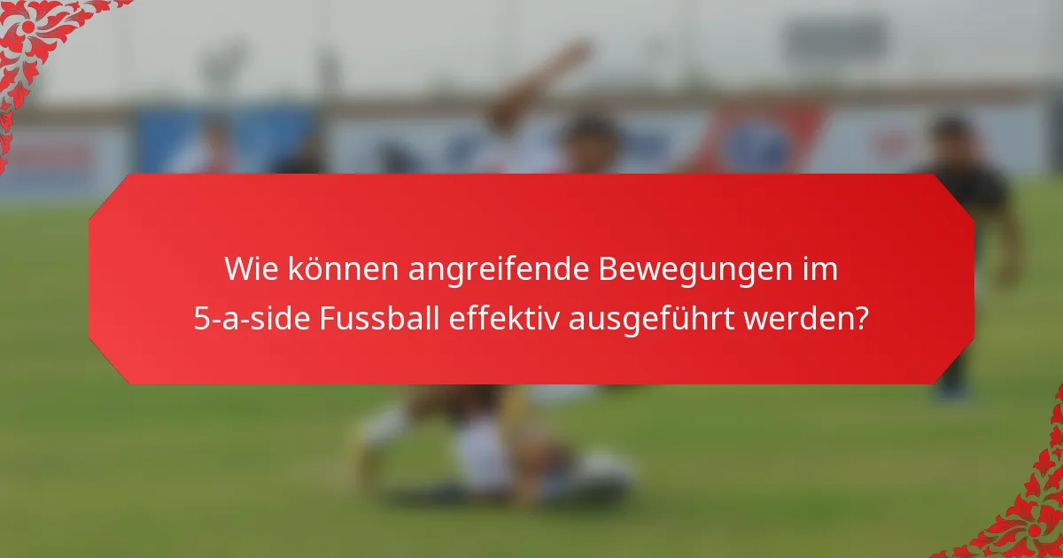 Wie können angreifende Bewegungen im 5-a-side Fussball effektiv ausgeführt werden?