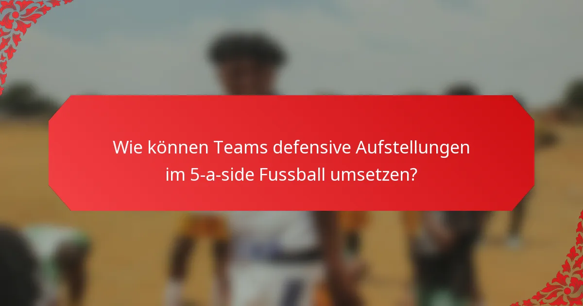 Wie können Teams defensive Aufstellungen im 5-a-side Fussball umsetzen?