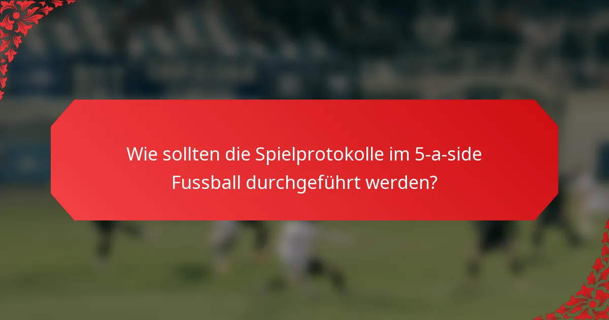Wie sollten die Spielprotokolle im 5-a-side Fussball durchgeführt werden?