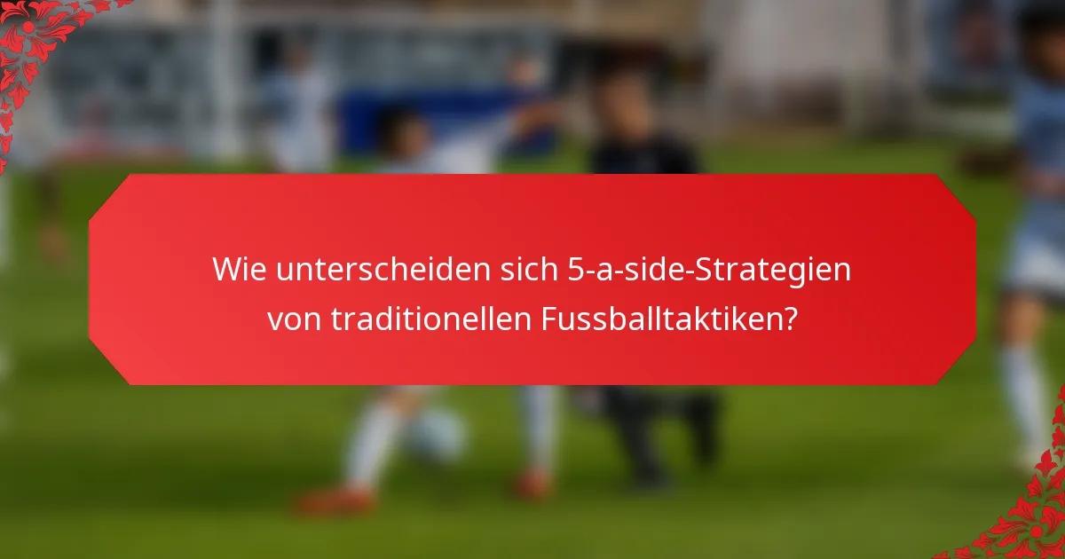 Wie unterscheiden sich 5-a-side-Strategien von traditionellen Fussballtaktiken?