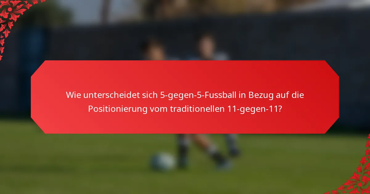 Wie unterscheidet sich 5-gegen-5-Fussball in Bezug auf die Positionierung vom traditionellen 11-gegen-11?