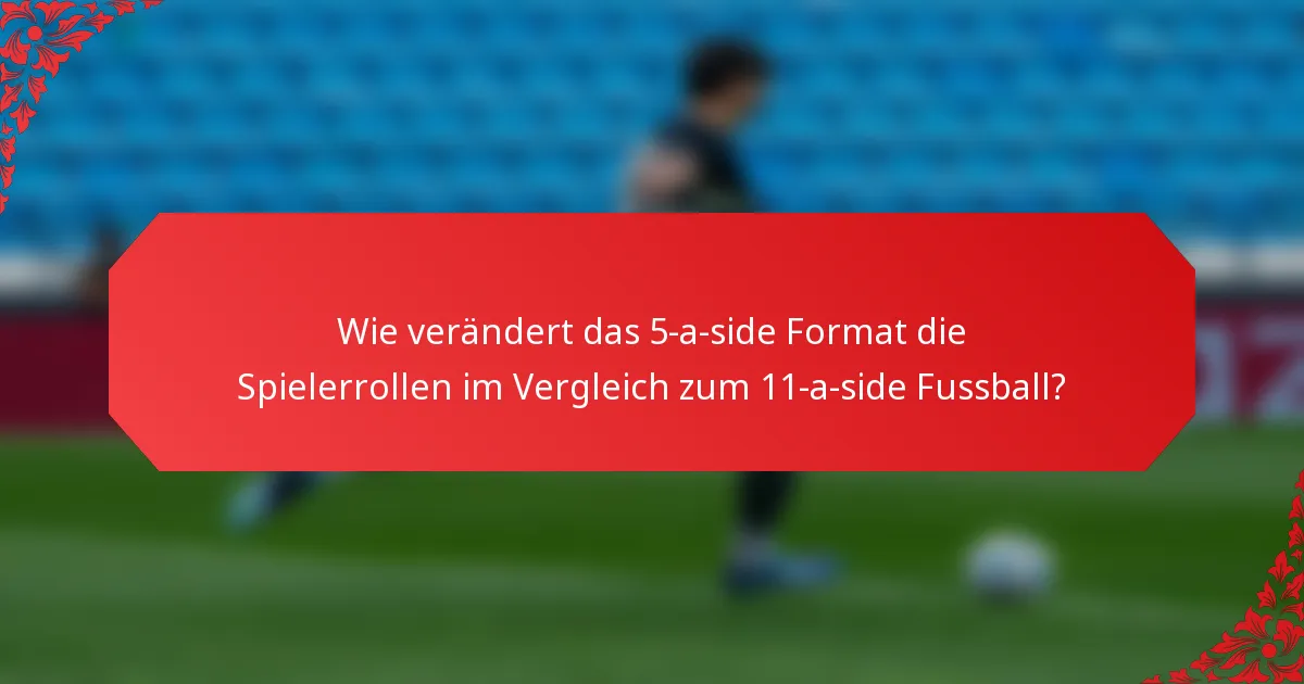 Wie verändert das 5-a-side Format die Spielerrollen im Vergleich zum 11-a-side Fussball?